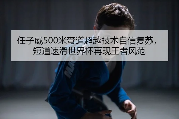 任子威500米弯道超越技术自信复苏，短道速滑世界杯再现王者风范